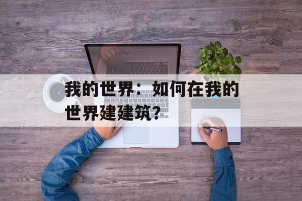 我的世界：如何在我的世界建建筑？