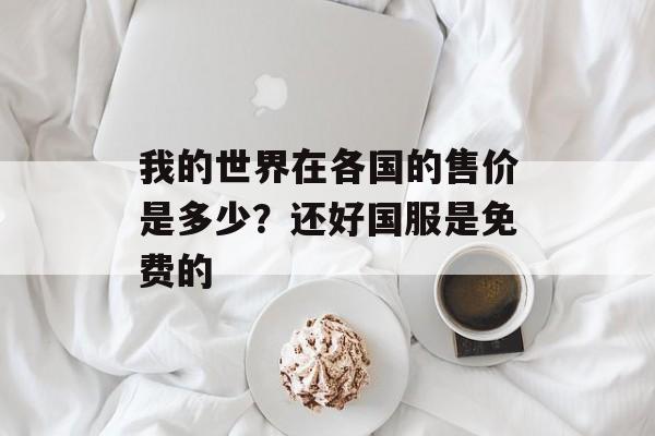我的世界在各国的售价是多少？还好国服是免费的