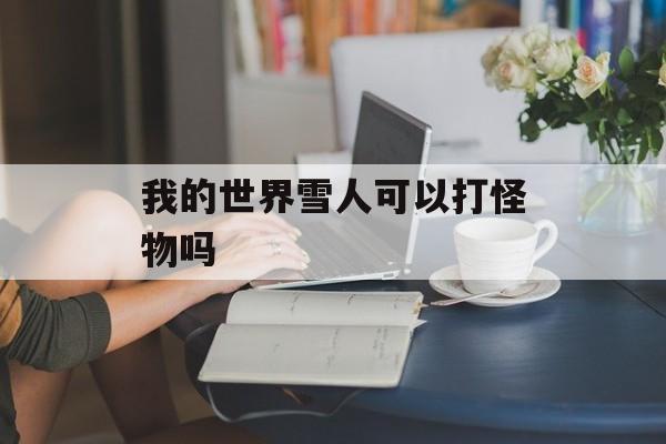 我的世界雪人可以打怪物吗