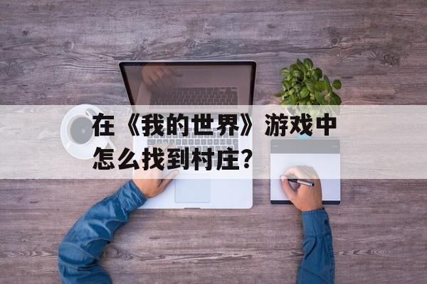 在《我的世界》游戏中怎么找到村庄？