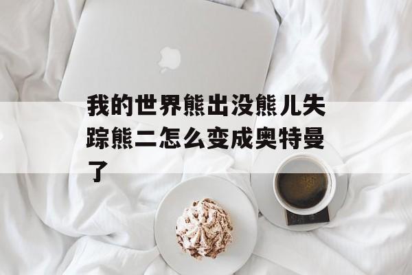 我的世界熊出没熊儿失踪熊二怎么变成奥特曼了