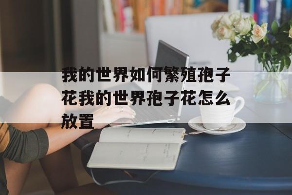 我的世界如何繁殖孢子花我的世界孢子花怎么放置