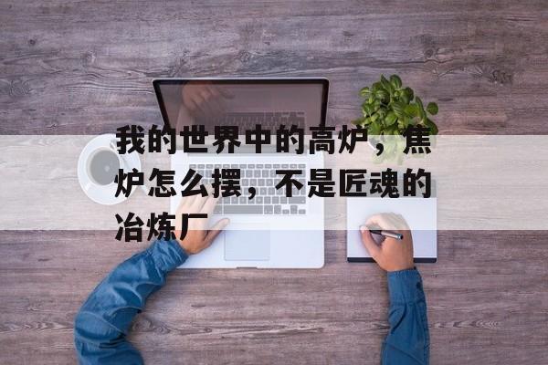 我的世界中的高炉，焦炉怎么摆，不是匠魂的冶炼厂