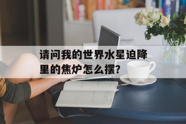 请问我的世界水星迫降里的焦炉怎么摆？