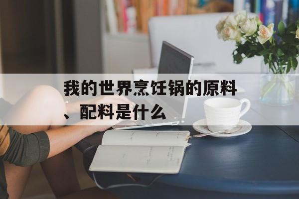 我的世界烹饪锅的原料、配料是什么
