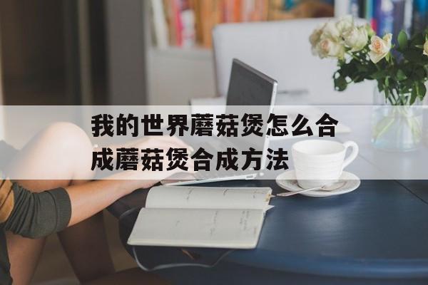 我的世界蘑菇煲怎么合成蘑菇煲合成方法
