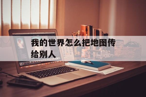 我的世界怎么把地图传给别人