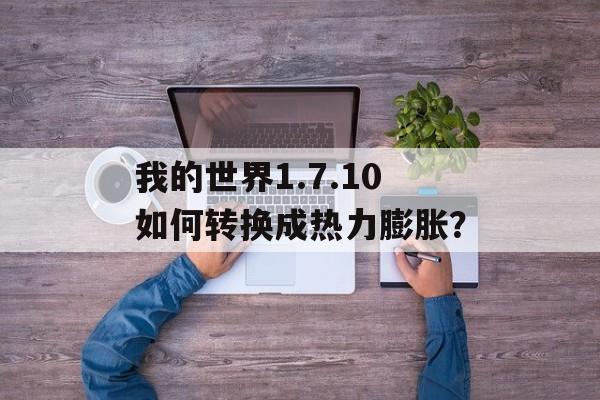 我的世界1.7.10如何转换成热力膨胀？
