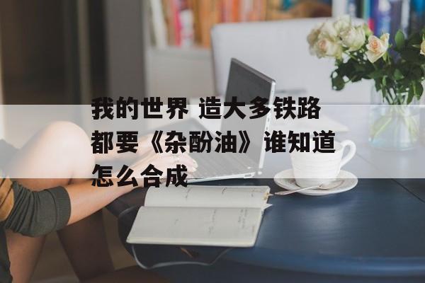 我的世界 造大多铁路都要《杂酚油》谁知道怎么合成