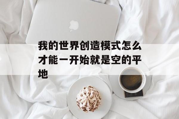 我的世界创造模式怎么才能一开始就是空的平地
