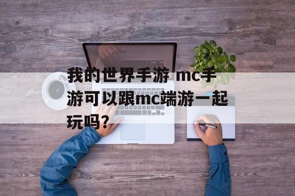 我的世界手游 mc手游可以跟mc端游一起玩吗？