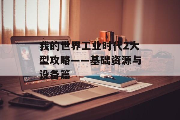 我的世界工业时代2大型攻略——基础资源与设备篇