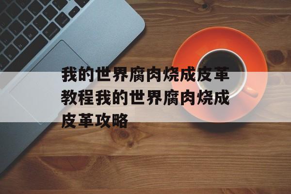 我的世界腐肉烧成皮革教程我的世界腐肉烧成皮革攻略