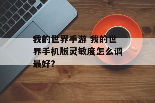 我的世界手游 我的世界手机版灵敏度怎么调最好？