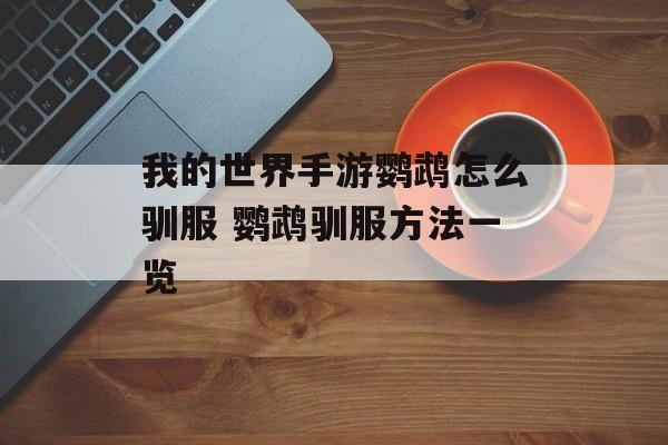 我的世界手游鹦鹉怎么驯服 鹦鹉驯服方法一览