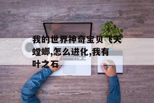 我的世界神奇宝贝飞天螳螂,怎么进化,我有叶之石