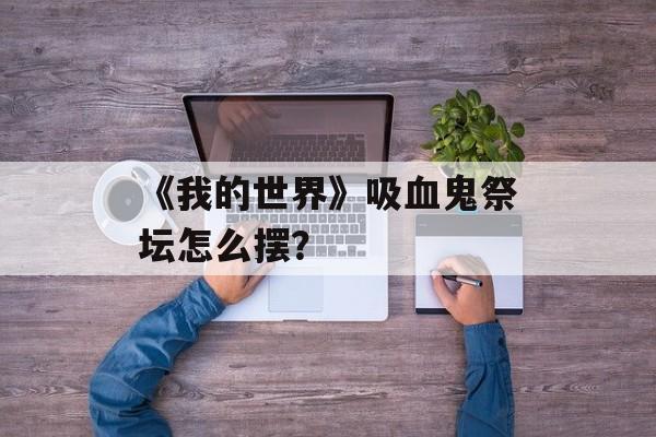 《我的世界》吸血鬼祭坛怎么摆？