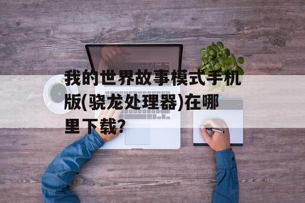 我的世界故事模式手机版(骁龙处理器)在哪里下载？