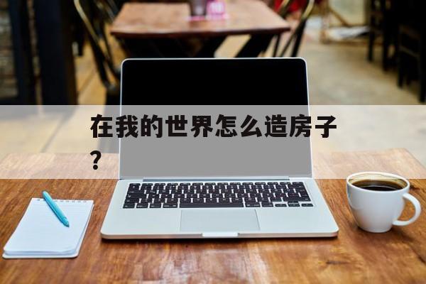 在我的世界怎么造房子？