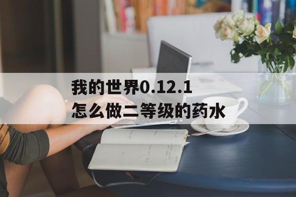 我的世界0.12.1怎么做二等级的药水