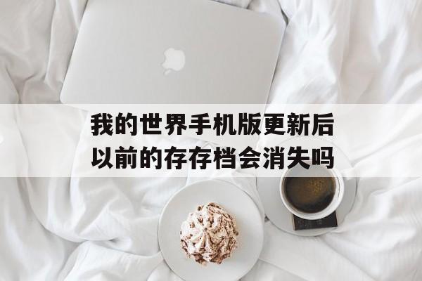 我的世界手机版更新后以前的存存档会消失吗