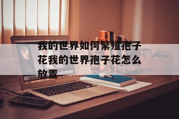 我的世界如何繁殖孢子花我的世界孢子花怎么放置
